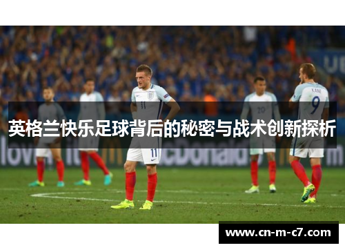 英格兰快乐足球背后的秘密与战术创新探析 英格兰快乐足球背后的秘密与战术创新探析