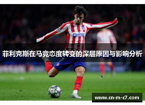 菲利克斯在马竞态度转变的深层原因与影响分析