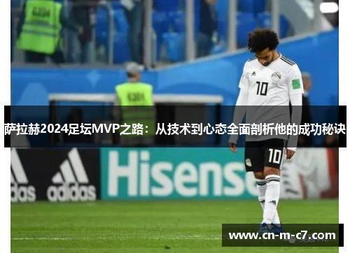 萨拉赫2024足坛MVP之路：从技术到心态全面剖析他的成功秘诀
