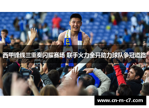 西甲锋线三重奏闪耀赛场 联手火力全开助力球队争冠道路