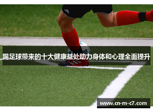 踢足球带来的十大健康益处助力身体和心理全面提升 踢足球带来的十大健康益处助力身体和心理全面提升