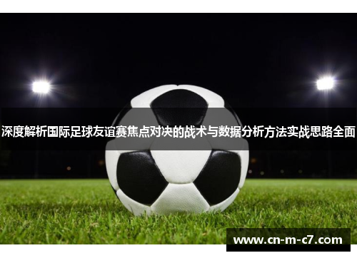 深度解析国际足球友谊赛焦点对决的战术与数据分析方法实战思路全面