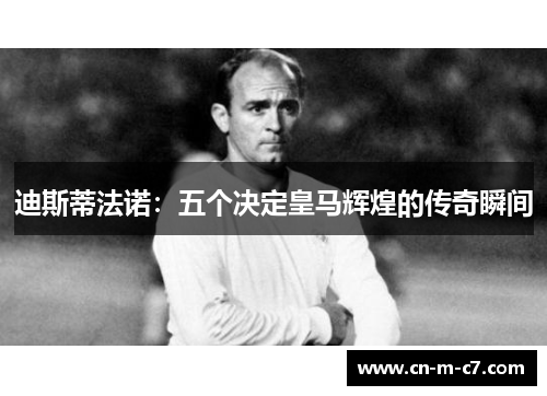 迪斯蒂法诺：五个决定皇马辉煌的传奇瞬间