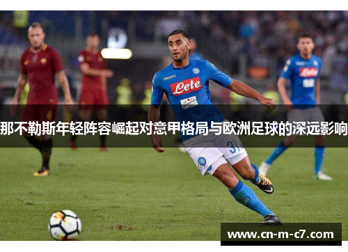 那不勒斯年轻阵容崛起对意甲格局与欧洲足球的深远影响 那不勒斯年轻阵容崛起对意甲格局与欧洲足球的深远影响