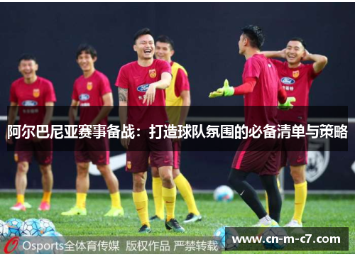 阿尔巴尼亚赛事备战:打造球队氛围的必备清单与策略 阿尔巴尼亚赛事备战:打造球队氛围的必备清单与策略