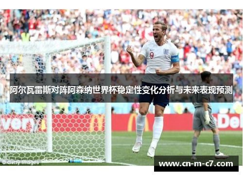 阿尔瓦雷斯对阵阿森纳世界杯稳定性变化分析与未来表现预测 阿尔瓦雷斯对阵阿森纳世界杯稳定性变化分析与未来表现预测