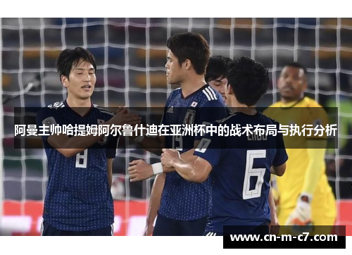 阿曼主帅哈提姆阿尔鲁什迪在亚洲杯中的战术布局与执行分析