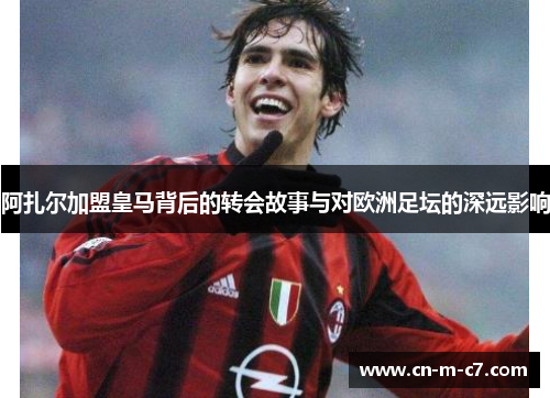 阿扎尔加盟皇马背后的转会故事与对欧洲足坛的深远影响 阿扎尔加盟皇马背后的转会故事与对欧洲足坛的深远影响