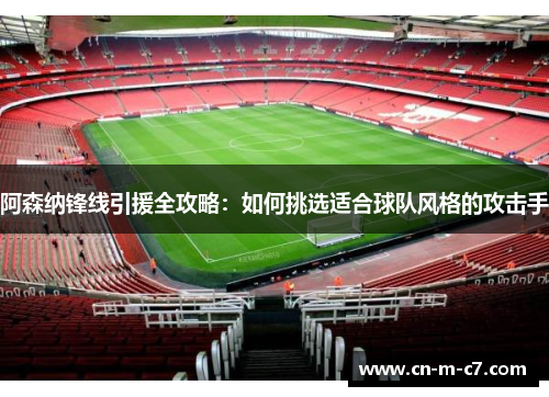 阿森纳锋线引援全攻略：如何挑选适合球队风格的攻击手