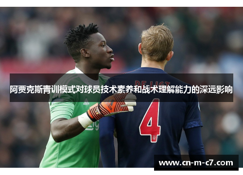 阿贾克斯青训模式对球员技术素养和战术理解能力的深远影响 阿贾克斯青训模式对球员技术素养和战术理解能力的深远影响