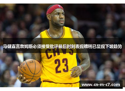 马健直言詹姆斯必须接受批评最后时刻表现糟糕已显现下坡趋势