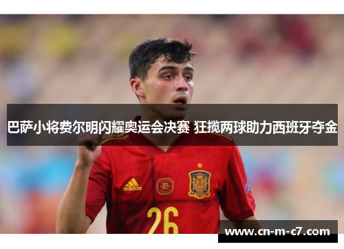 巴萨小将费尔明闪耀奥运会决赛 狂揽两球助力西班牙夺金 巴萨小将费尔明闪耀奥运会决赛 狂揽两球助力西班牙夺金