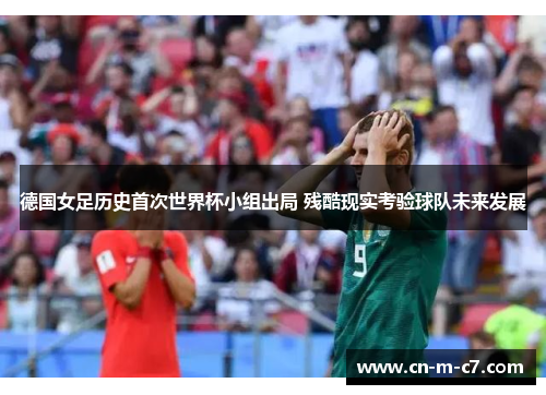 德国女足历史首次世界杯小组出局 残酷现实考验球队未来发展 德国女足历史首次世界杯小组出局 残酷现实考验球队未来发展