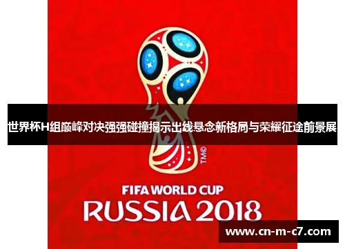 世界杯H组巅峰对决强强碰撞揭示出线悬念新格局与荣耀征途前景展 世界杯H组巅峰对决强强碰撞揭示出线悬念新格局与荣耀征途前景展