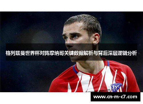 格列兹曼世界杯对阵摩纳哥关键数据解析与背后深层逻辑分析