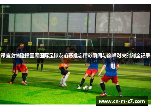绿茵激情碰撞回顾国际足球友谊赛难忘精彩瞬间与巅峰对决时刻全记录