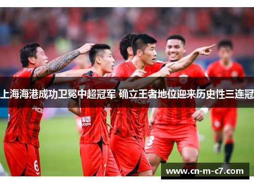 上海海港成功卫冕中超冠军 确立王者地位迎来历史性三连冠