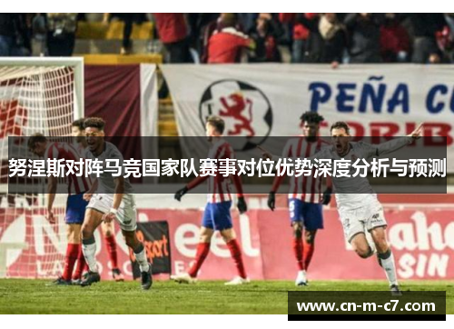努涅斯对阵马竞国家队赛事对位优势深度分析与预测 努涅斯对阵马竞国家队赛事对位优势深度分析与预测