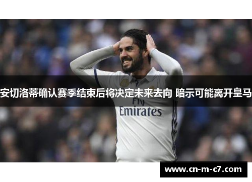 安切洛蒂确认赛季结束后将决定未来去向 暗示可能离开皇马 安切洛蒂确认赛季结束后将决定未来去向 暗示可能离开皇马