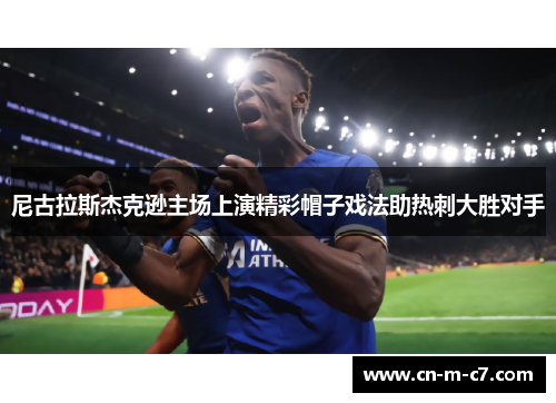 尼古拉斯杰克逊主场上演精彩帽子戏法助热刺大胜对手 尼古拉斯杰克逊主场上演精彩帽子戏法助热刺大胜对手