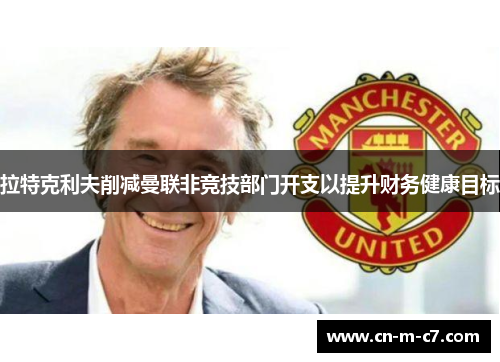拉特克利夫削减曼联非竞技部门开支以提升财务健康目标