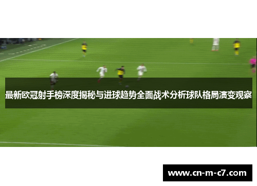 最新欧冠射手榜深度揭秘与进球趋势全面战术分析球队格局演变观察