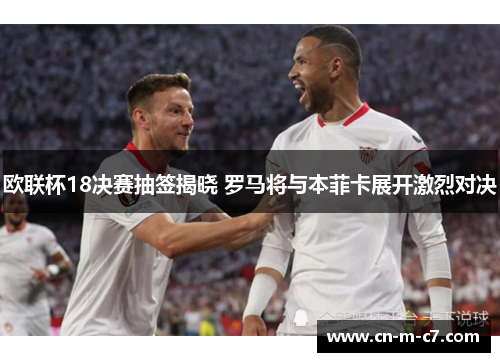 欧联杯18决赛抽签揭晓 罗马将与本菲卡展开激烈对决
