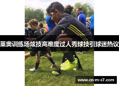 莱奥训练场炫技高难度过人秀球技引球迷热议