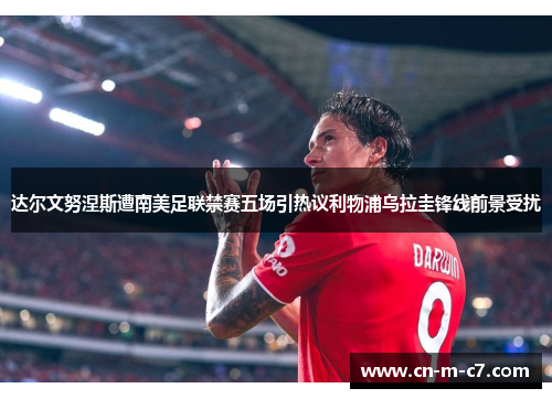达尔文努涅斯遭南美足联禁赛五场引热议利物浦乌拉圭锋线前景受扰